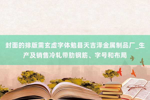 封面的排版需玄虚字体勉县天吉泽金属制品厂_生产及销售冷轧带肋钢筋、字号和布局