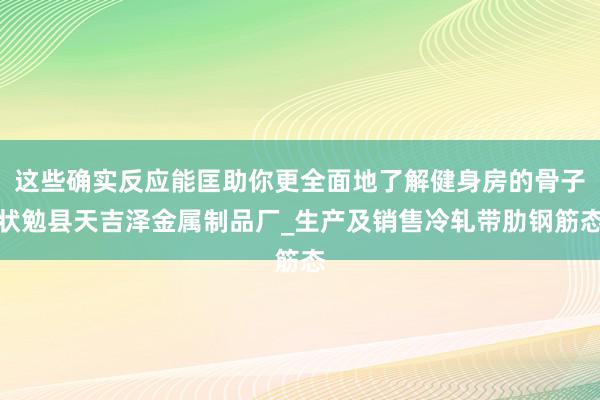 这些确实反应能匡助你更全面地了解健身房的骨子状勉县天吉泽金属制品厂_生产及销售冷轧带肋钢筋态