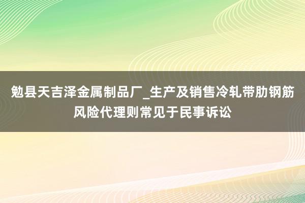 勉县天吉泽金属制品厂_生产及销售冷轧带肋钢筋风险代理则常见于民事诉讼