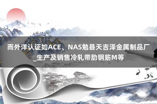 而外洋认证如ACE、NAS勉县天吉泽金属制品厂_生产及销售冷轧带肋钢筋M等